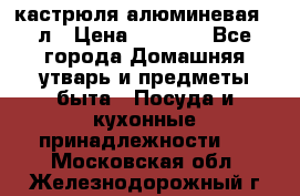 кастрюля алюминевая 40л › Цена ­ 2 200 - Все города Домашняя утварь и предметы быта » Посуда и кухонные принадлежности   . Московская обл.,Железнодорожный г.